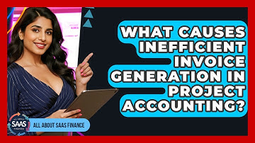 What Causes Inefficient Invoice Generation In Project Accounting? - All About SaaS Finance