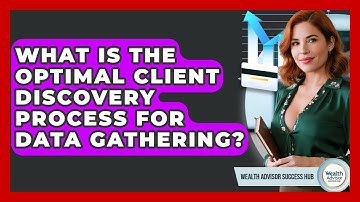 What Is The Optimal Client Discovery Process For Data Gathering? - Wealth Advisor Success Hub