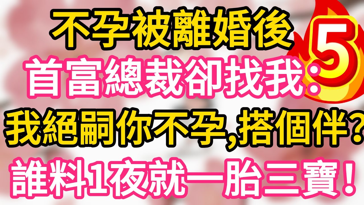 【05】不孕被離婚後，首富總裁卻找我：我絕嗣你不孕，搭個伴？誰料一夜我就懷上三胞胎！一胎三寶！