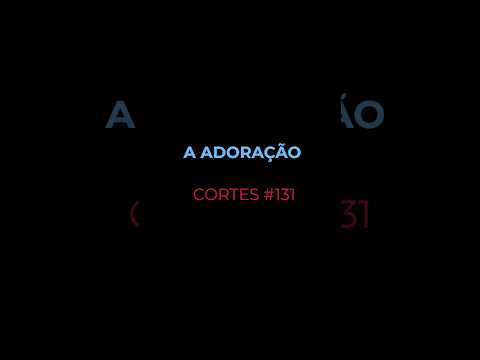[CORTES #131] A ADORAÇÃO
