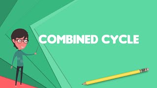 What is Combined cycle? Explain Combined cycle, Define Combined cycle, Meaning of Combined cycle