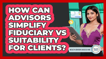How Can Advisors Simplify Fiduciary Vs Suitability For Clients? - Wealth Advisor Success Hub