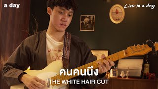 THE WHITE HAIR CUT - คนคนนึง | Live in a day