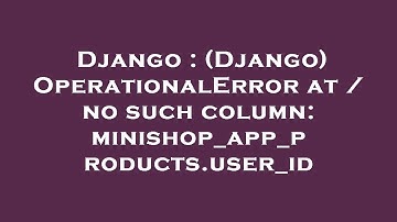 Django : (Django) OperationalError at / no such column: minishop_app_products.user_id