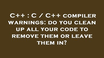 C++ : C / C++ compiler warnings: do you clean up all your code to remove them or leave them in?