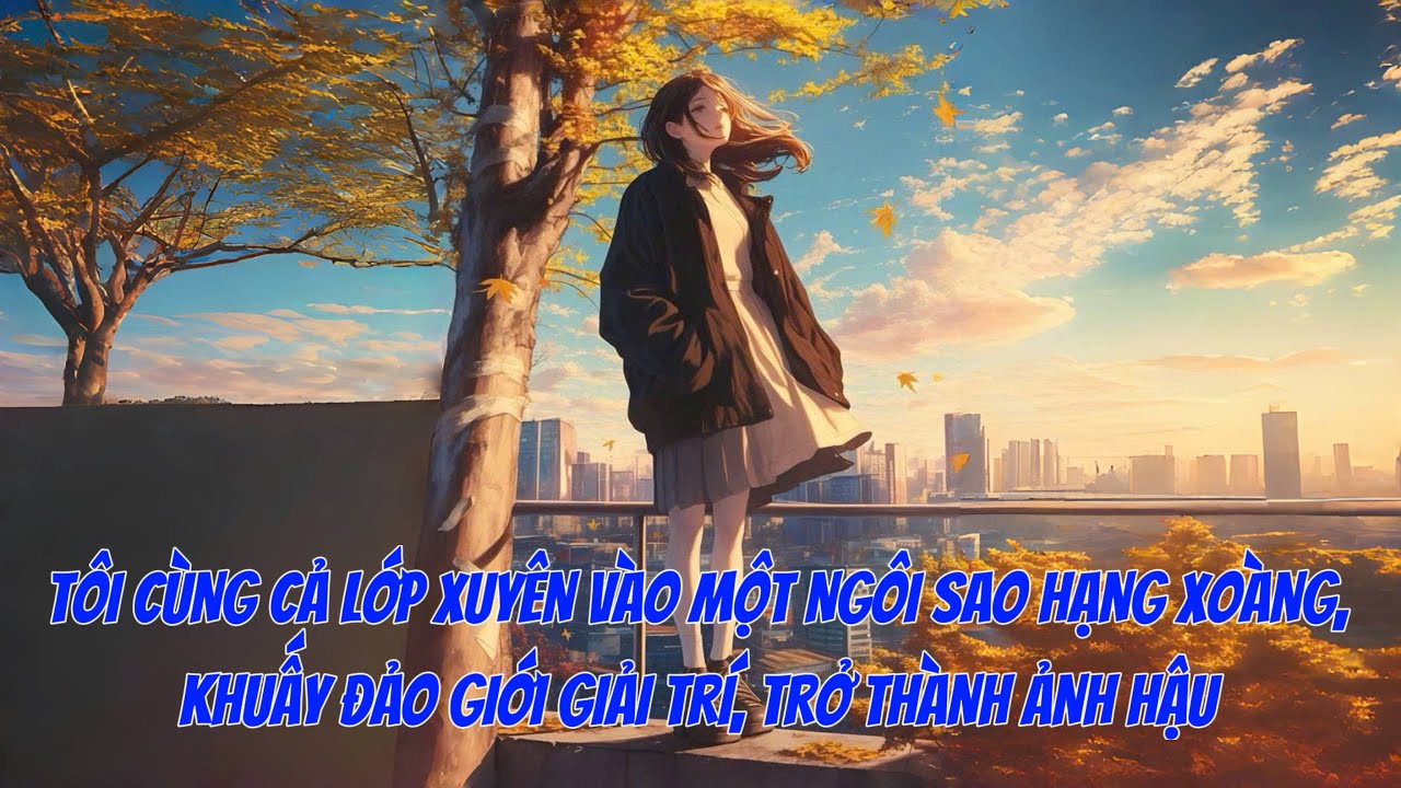 [FULL] TÔI CÙNG CẢ LỚP XUYÊN VÀO MỘT NGÔI SAO HẠNG XOÀNG, KHUẤY ĐẢO GIỚI GIẢI TRÍ, TRỞ THÀNH ẢNH HẬU