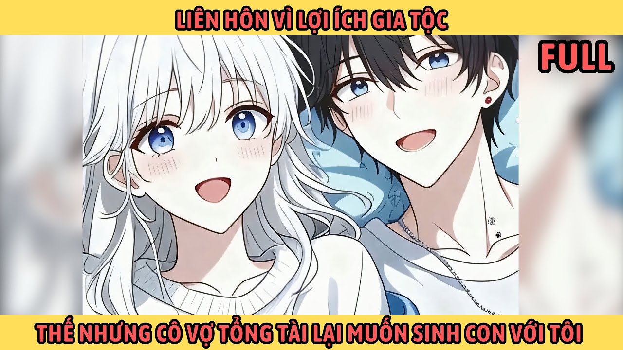 Full Liên Hôn Vì Lợi Ích Gia Tộc Thế Nhưng Cô Vợ Tổng Tài Lại Muốn Sinh Con Với Tôi.