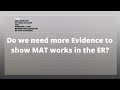 Do we need more Evidence to show MAT works in the ER?