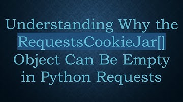 Understanding Why the RequestsCookieJar[] Object Can Be Empty in Python Requests