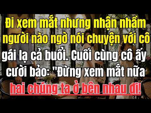 Đi xem mắt nhưng nhận nhầm người nào ngờ nói chuyện với cô gái lạ cả buổi. Cuối cùng cô ấy cười:Đừng