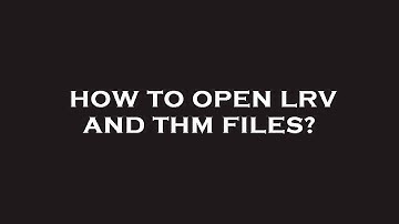 How to open lrv and thm files?
