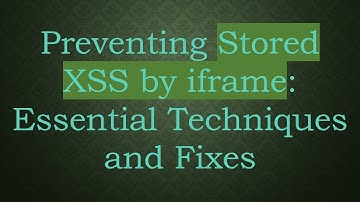 Preventing Stored XSS by iframe: Essential Techniques and Fixes