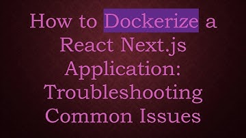 How to Dockerize a React Next.js Application: Troubleshooting Common Issues