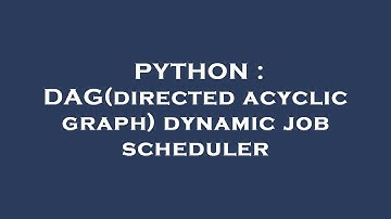PYTHON : DAG(directed acyclic graph) dynamic job scheduler