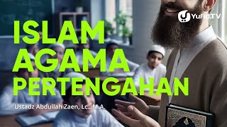 Islam Agama Pertengahan - Ustadz Abdullah Zaen, Lc., M.A.