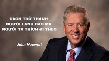 Bài Giảng: Cách Trở Thành Người Lãnh Đạo Mà Người Ta Thích Đi Theo | John Maxwell