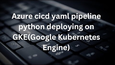Azure cicd yaml pipeline python deploying on GKE(Google Kubernetes Engine)