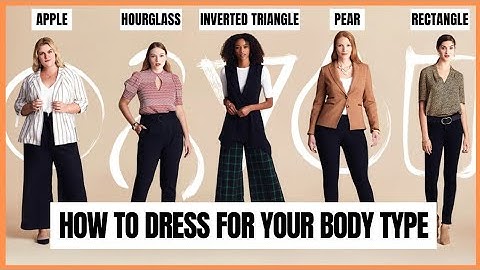 How To Dress For Your Body Type - Apple, Hourglass, Pear, Rectangle, Inverted Triangle