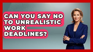 Can You Say No To Unrealistic Work Deadlines? - First Job Success Guide