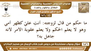 [45 /186] ما حكم من قال لزوجته: أنت عليّ كظهر أمي وهو لا يعلم الحكم ولا يعلم... | الشيخ صالح الفوزان