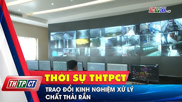 Trao đổi kinh nghiệm xử lý chất thải rắn | Cần Thơ TV