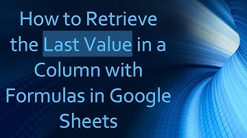How to Retrieve the Last Value in a Column with Formulas in Google Sheets
