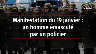 Manifestation du 19 janvier : un homme émasculé par un policier