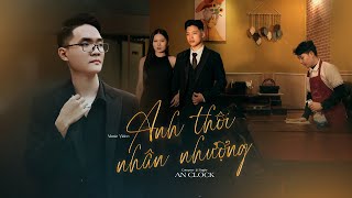 Anh Thôi Nhân Nhượng - An Clock | Official MV - Chẳng buồn tương tư làm chi nên anh chọn cách