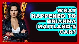 What Happened To Brianna Maitland's Car? - True Crime Lovers