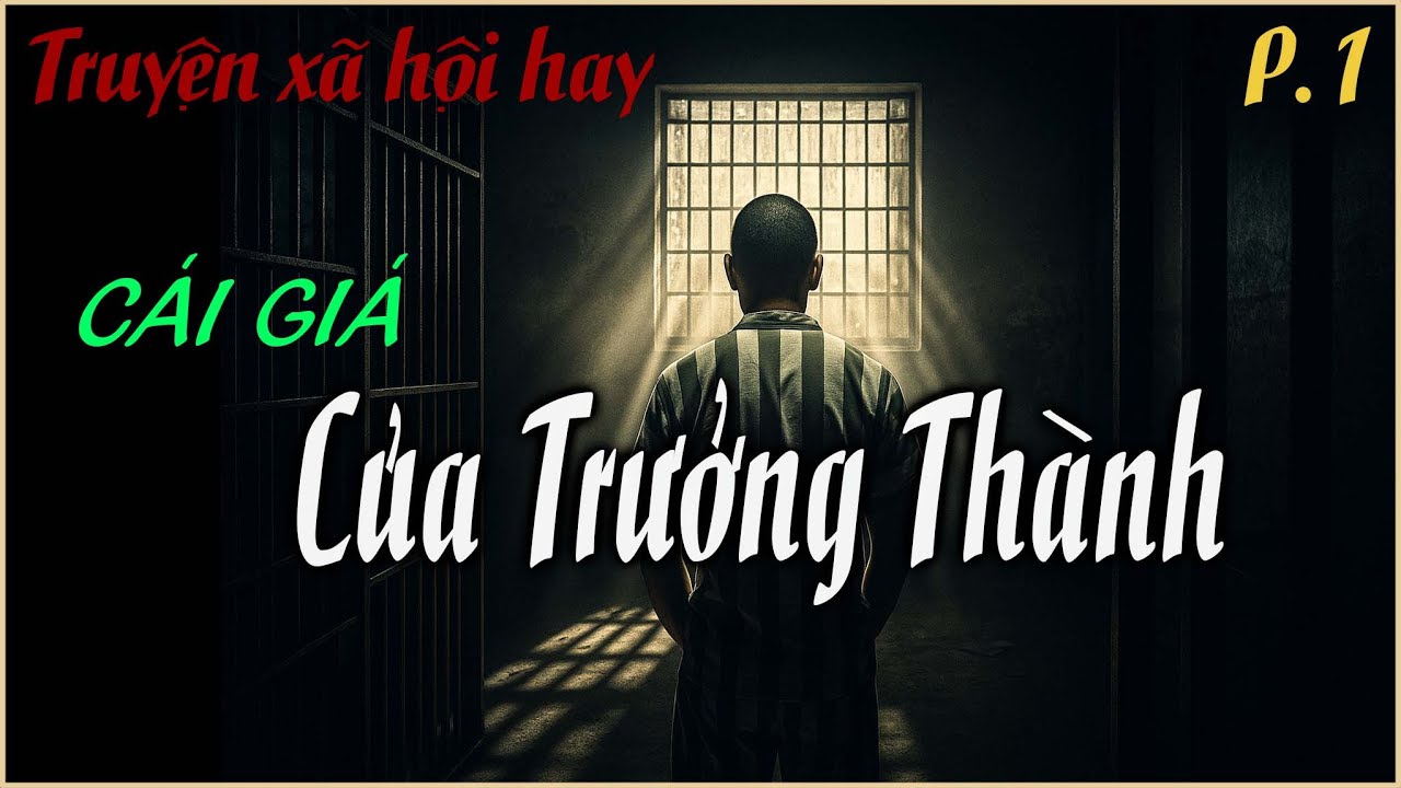 CÁI GIÁ CỦA TRƯỞNG THÀNH | Phần 1 |Nghe kể chuyện Tù có thật, những vấp ngã tạo nên sự trưởng thành