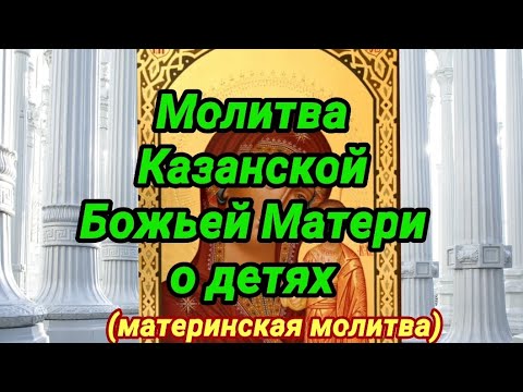 Молитва Казанской Божьей Матери о детях. Сильная материнская молитва.