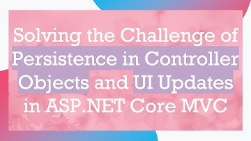 Solving the Challenge of Persistence in Controller Objects and UI Updates in ASP.NET Core MVC