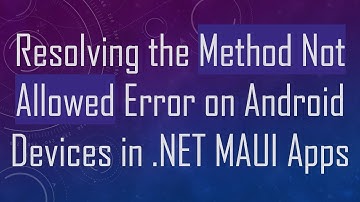 Resolving the Method Not Allowed Error on Android Devices in .NET MAUI Apps