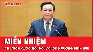 Miễn nhiệm Chủ tịch Quốc hội đối với ông Vương Đình Huệ | Tin tức