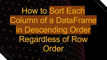 How to Sort Each Column of a DataFrame in Descending Order Regardless of Row Order