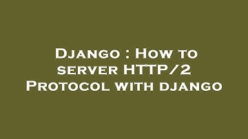 Django : How to server HTTP/2 Protocol with django