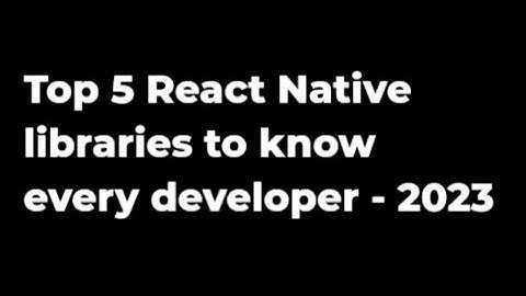 Top 5 React native libraries every developer know