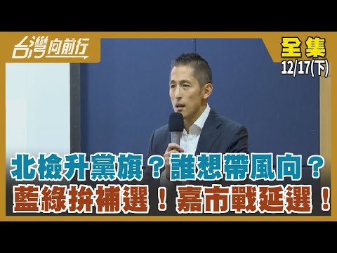 北檢升黨旗？誰想帶風向？ 藍綠拚補選！嘉市戰延選！【台灣向前行】2022.12.17(下)