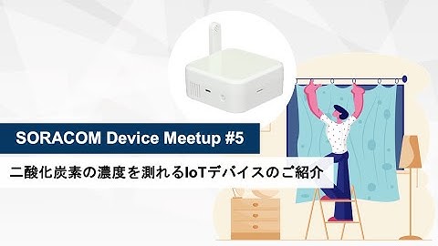 SORACOM Device Meetup#5 〜二酸化炭素の濃度を測れるIoTデバイスのご紹介〜