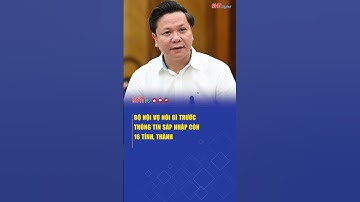 Bộ Nội vụ bác thông tin lan truyền về việc tiếp tục sáp nhập còn 16 tỉnh, thành