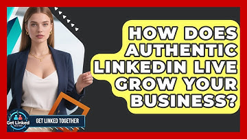 How Does Authentic LinkedIn Live Grow Your Business? - Get Linked Together