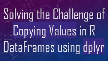 Solving the Challenge of Copying Values in R DataFrames using dplyr