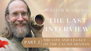 Last Interview with Keith Wilson-  (PART 2) The Life & Legacy of the Cacao Shaman