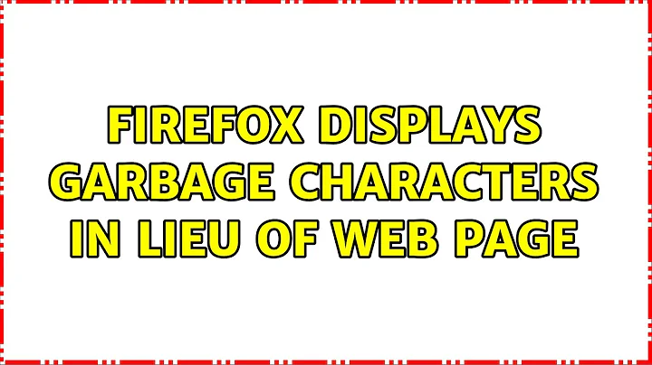 Firefox displays garbage characters in lieu of web page (2 Solutions!!)