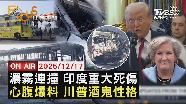 【LIVE】20251217 疑濃霧害命! 印度高速連環追撞25死59傷　白宮幕僚長專訪爆料 川普酒鬼性格 逮機會就復仇　柬小學遭轟炸 泰軍揚言柬埔寨須先停火｜FOCUS世界新聞