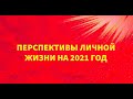 "ПЕРСПЕКТИВЫ ЛИЧНОЙ ЖИЗНИ НА 2021 ГОД"