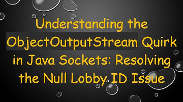Understanding the ObjectOutputStream Quirk in Java Sockets: Resolving the Null Lobby ID Issue