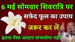 06 मई वैशाख सोमवार महाशिवरात्रि पर एक सफेद फूल वाला उपाय जरूर करें इतना पैसा आएगा कि संभालेगा नहीं