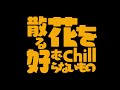 散る花を好むChillらないもの