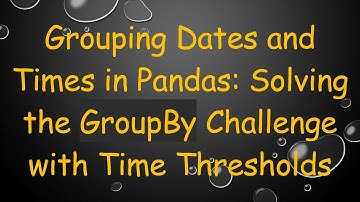 Grouping Dates and Times in Pandas: Solving the GroupBy Challenge with Time Thresholds